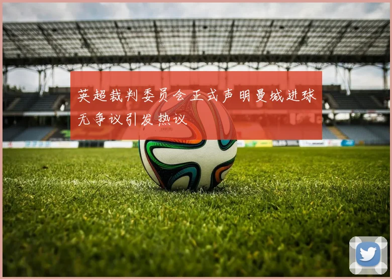 英超裁判委员会正式声明曼城进球无争议引发热议