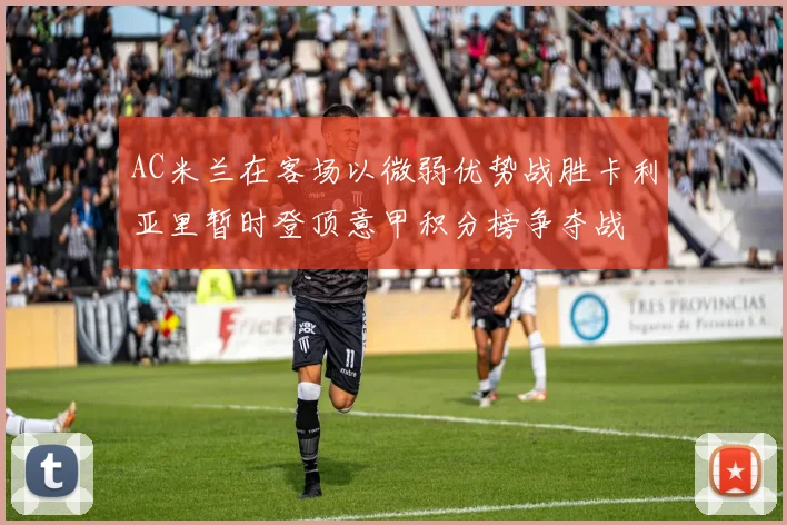 AC米兰在客场以微弱优势战胜卡利亚里暂时登顶意甲积分榜争夺战
