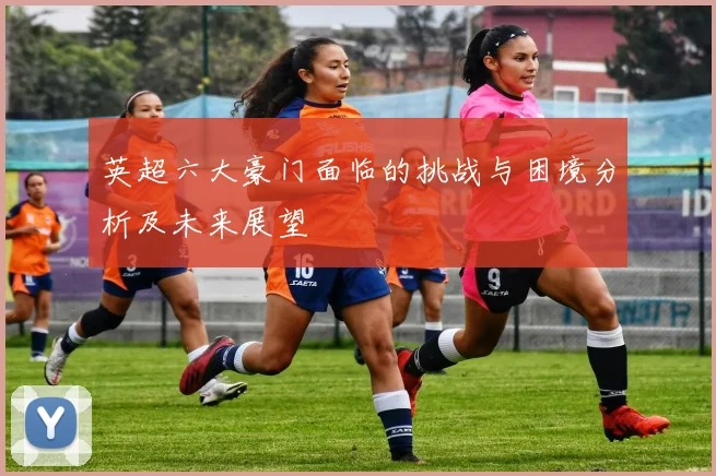 英超六大豪门面临的挑战与困境分析及未来展望