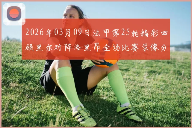 2026年03月09日法甲第25轮精彩回顾里尔对阵洛里昂全场比赛录像分析