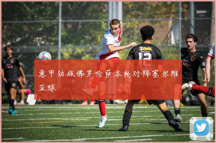意甲劲旅佛罗伦萨本轮对阵塞尔维亚球