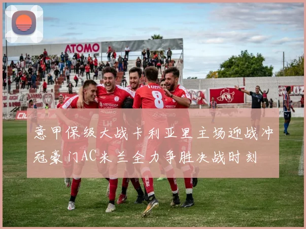 意甲保级大战卡利亚里主场迎战冲冠豪门AC米兰全力争胜决战时刻