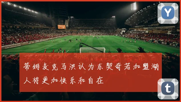 蒂姆麦克马洪认为东契奇若加盟湖人将更加快乐和自在